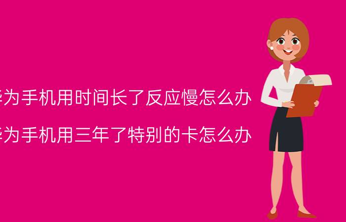 华为手机用时间长了反应慢怎么办 华为手机用三年了特别的卡怎么办？